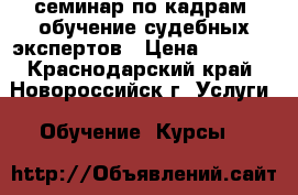 семинар по кадрам, обучение судебных экспертов › Цена ­ 4 500 - Краснодарский край, Новороссийск г. Услуги » Обучение. Курсы   